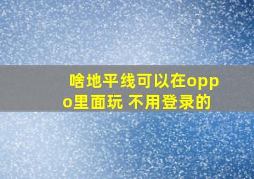 啥地平线可以在oppo里面玩 不用登录的